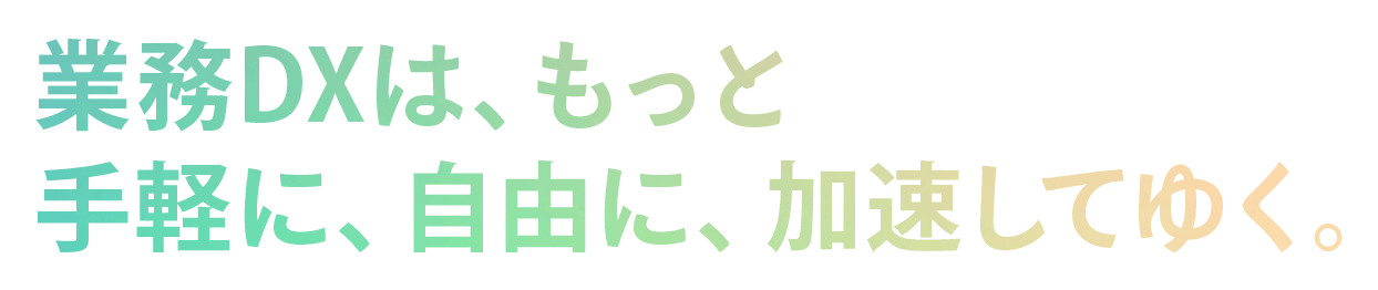 業務DXをもっと手軽に・自由に・スピーディーに。